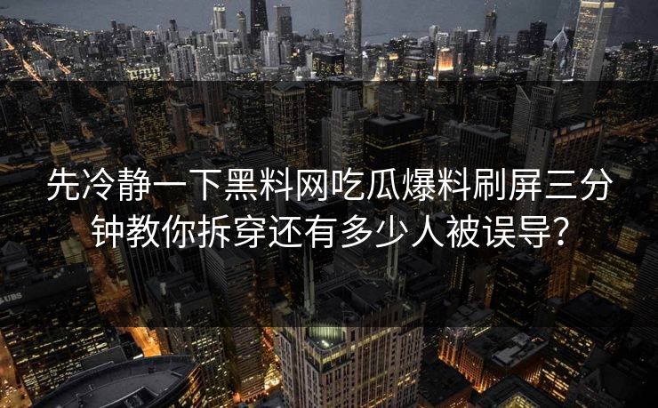 先冷静一下黑料网吃瓜爆料刷屏三分钟教你拆穿还有多少人被误导？