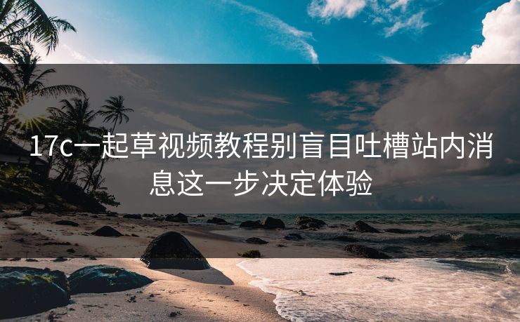 17c一起草视频教程别盲目吐槽站内消息这一步决定体验