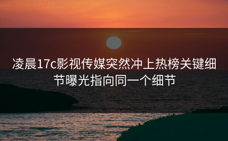 凌晨17c影视传媒突然冲上热榜关键细节曝光指向同一个细节
