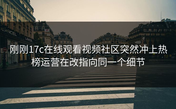 刚刚17c在线观看视频社区突然冲上热榜运营在改指向同一个细节