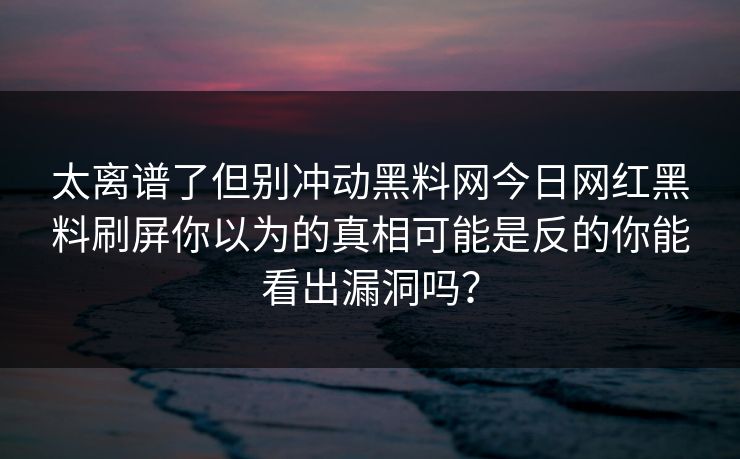 太离谱了但别冲动黑料网今日网红黑料刷屏你以为的真相可能是反的你能看出漏洞吗？