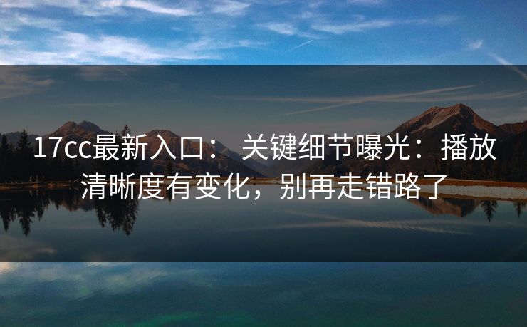 17cc最新入口： 关键细节曝光：播放清晰度有变化，别再走错路了