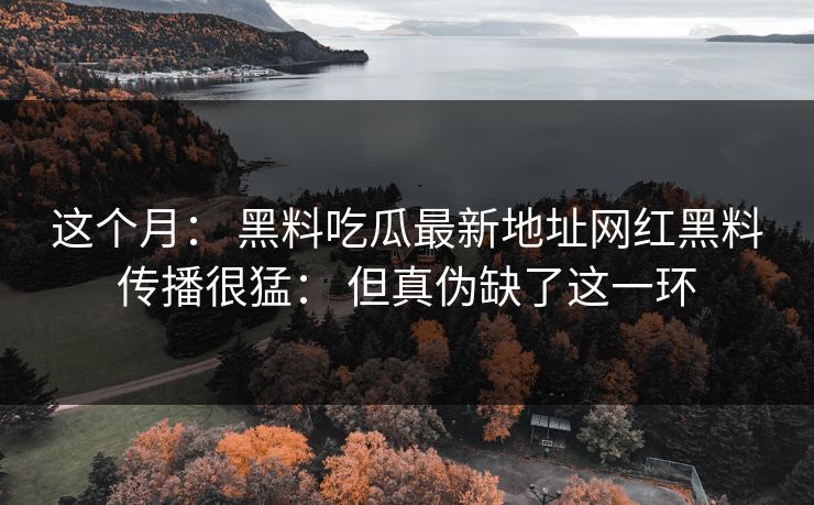 这个月： 黑料吃瓜最新地址网红黑料传播很猛： 但真伪缺了这一环