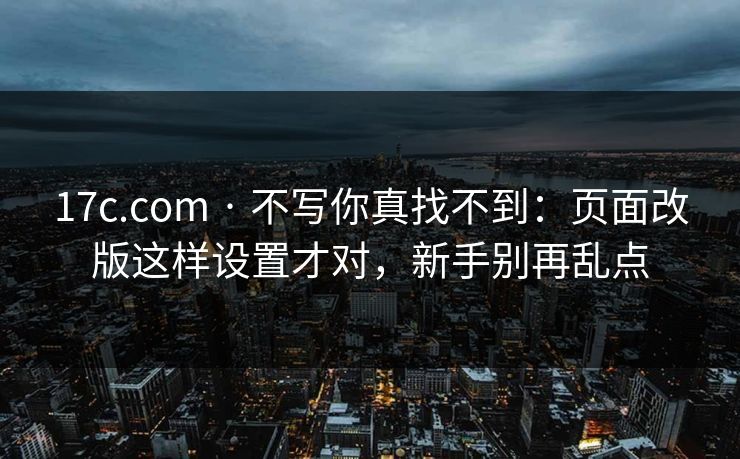 17c.com · 不写你真找不到：页面改版这样设置才对，新手别再乱点