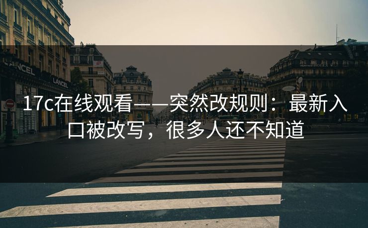 17c在线观看——突然改规则：最新入口被改写，很多人还不知道