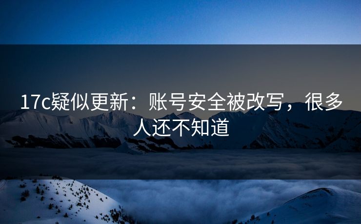 17c疑似更新：账号安全被改写，很多人还不知道