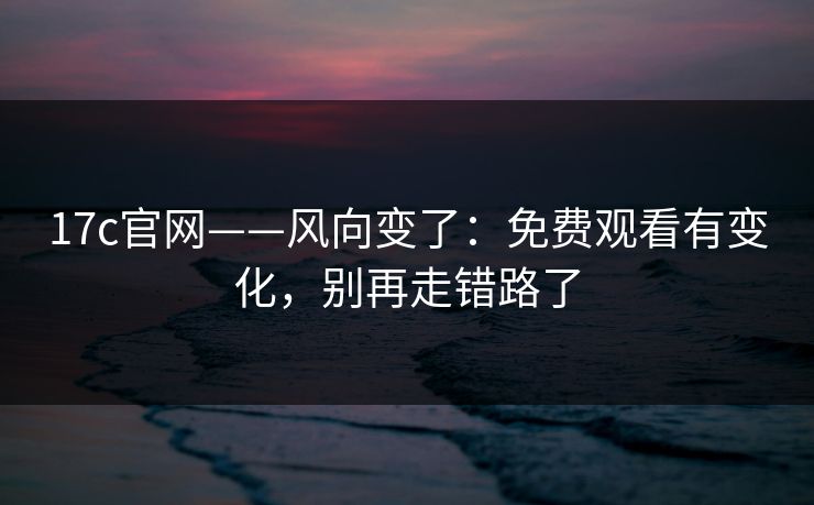 17c官网——风向变了：免费观看有变化，别再走错路了