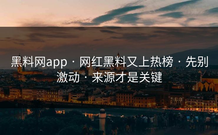 黑料网app · 网红黑料又上热榜 · 先别激动 · 来源才是关键