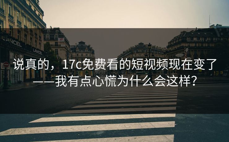 说真的，17c免费看的短视频现在变了——我有点心慌为什么会这样？