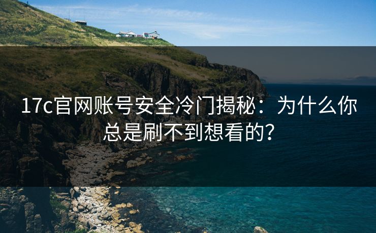 17c官网账号安全冷门揭秘：为什么你总是刷不到想看的？