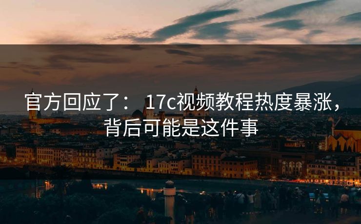 官方回应了： 17c视频教程热度暴涨，背后可能是这件事