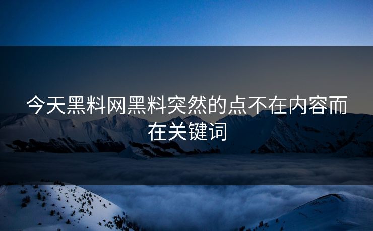 今天黑料网黑料突然的点不在内容而在关键词