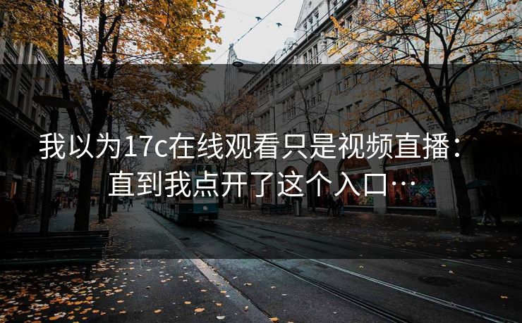 我以为17c在线观看只是视频直播： 直到我点开了这个入口…