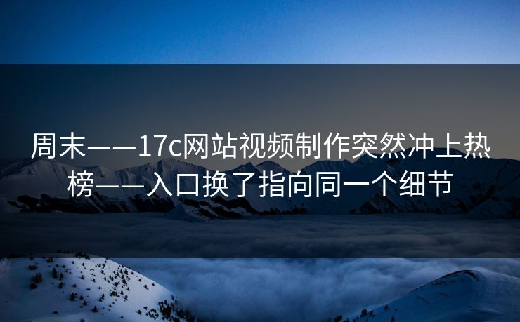 周末——17c网站视频制作突然冲上热榜——入口换了指向同一个细节