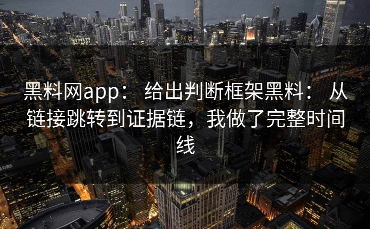 黑料网app： 给出判断框架黑料： 从链接跳转到证据链，我做了完整时间线