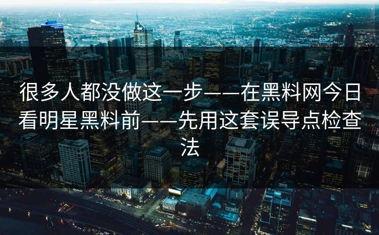 很多人都没做这一步——在黑料网今日看明星黑料前——先用这套误导点检查法