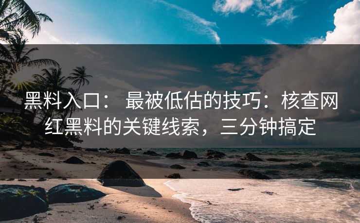黑料入口： 最被低估的技巧：核查网红黑料的关键线索，三分钟搞定
