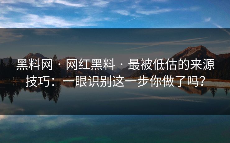 黑料网 · 网红黑料 · 最被低估的来源技巧：一眼识别这一步你做了吗？