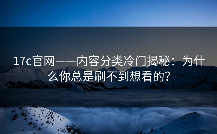 17c官网——内容分类冷门揭秘：为什么你总是刷不到想看的？