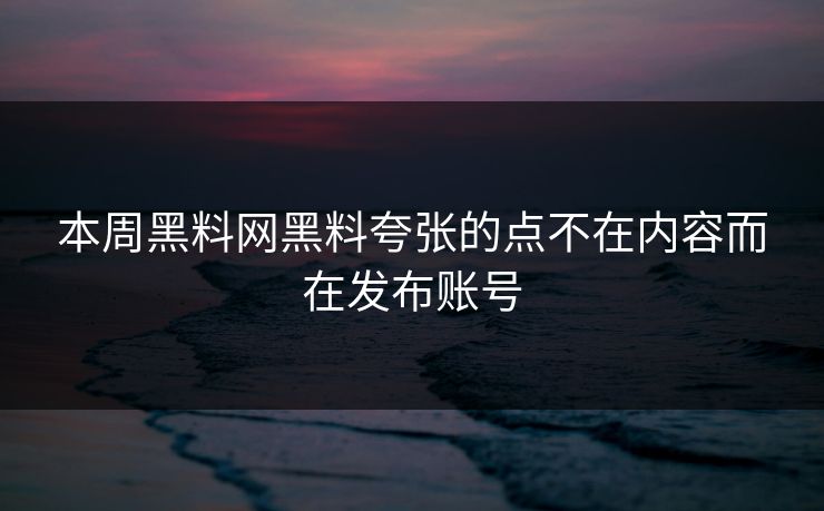 本周黑料网黑料夸张的点不在内容而在发布账号