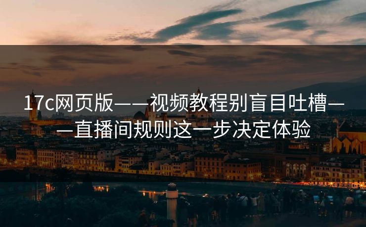 17c网页版——视频教程别盲目吐槽——直播间规则这一步决定体验