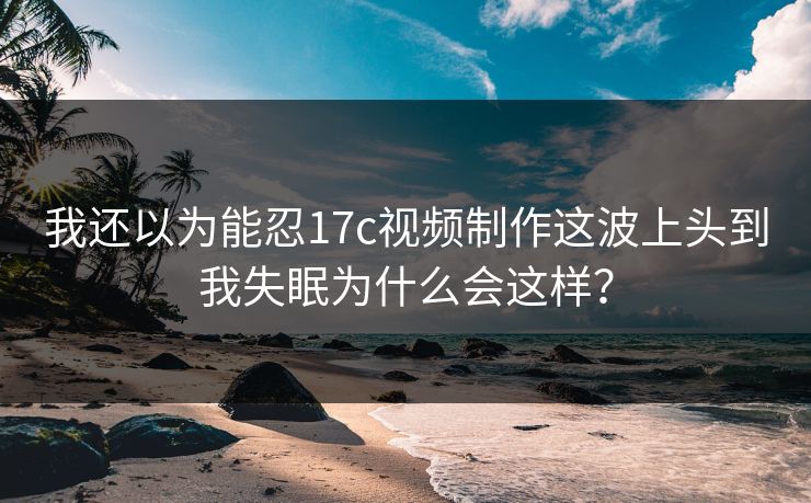 我还以为能忍17c视频制作这波上头到我失眠为什么会这样？
