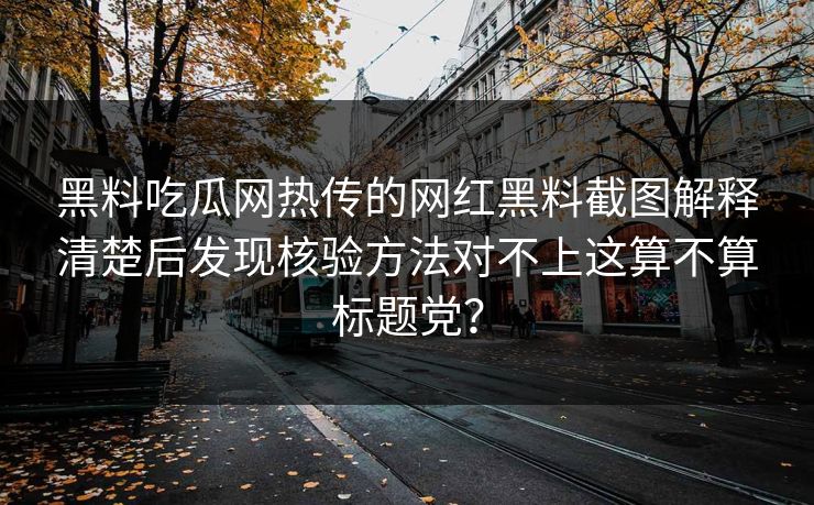 黑料吃瓜网热传的网红黑料截图解释清楚后发现核验方法对不上这算不算标题党？