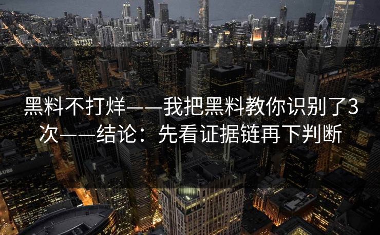 黑料不打烊——我把黑料教你识别了3次——结论：先看证据链再下判断