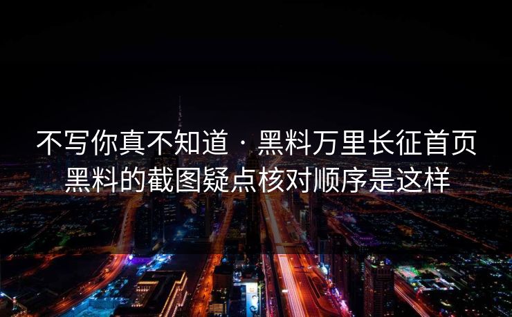 不写你真不知道 · 黑料万里长征首页黑料的截图疑点核对顺序是这样
