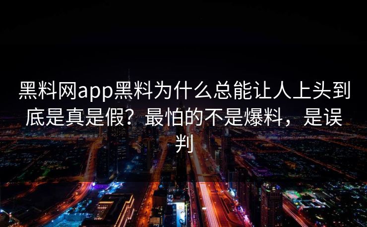 黑料网app黑料为什么总能让人上头到底是真是假？最怕的不是爆料，是误判