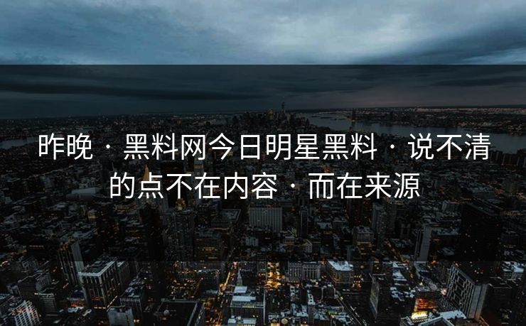 昨晚 · 黑料网今日明星黑料 · 说不清的点不在内容 · 而在来源