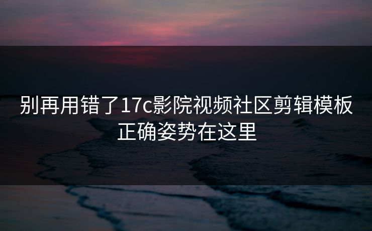 别再用错了17c影院视频社区剪辑模板正确姿势在这里