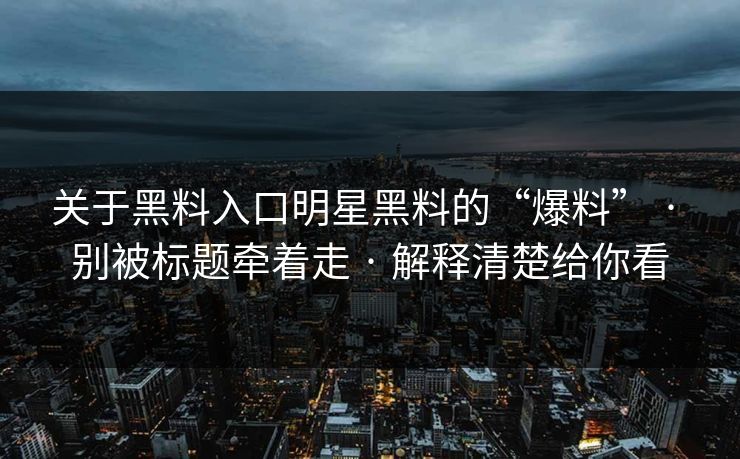 关于黑料入口明星黑料的“爆料” · 别被标题牵着走 · 解释清楚给你看