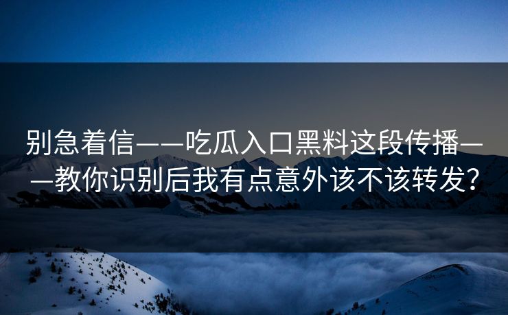 别急着信——吃瓜入口黑料这段传播——教你识别后我有点意外该不该转发？