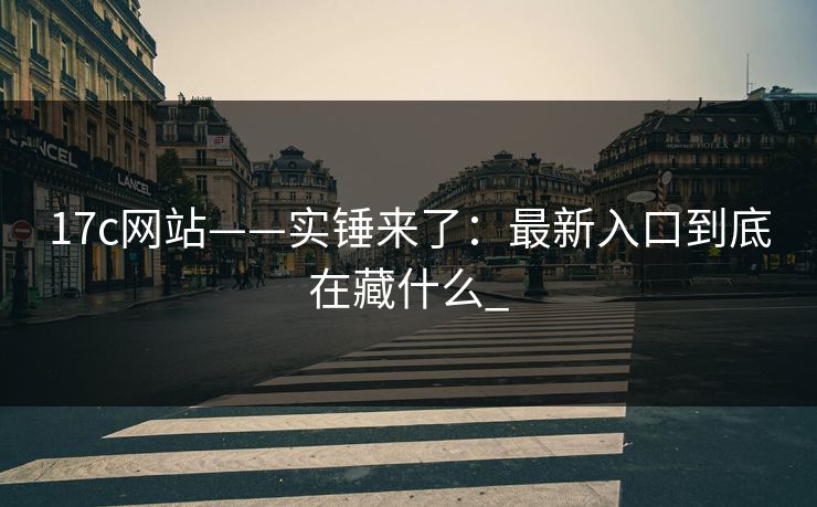 17c网站——实锤来了：最新入口到底在藏什么_