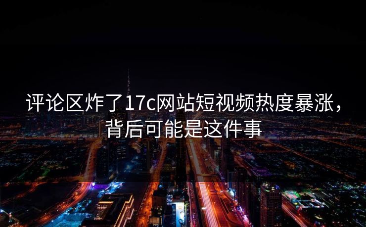 评论区炸了17c网站短视频热度暴涨，背后可能是这件事