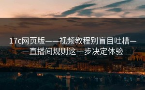 17c网页版——视频教程别盲目吐槽——直播间规则这一步决定体验