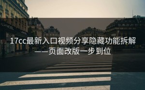 17cc最新入口视频分享隐藏功能拆解——页面改版一步到位