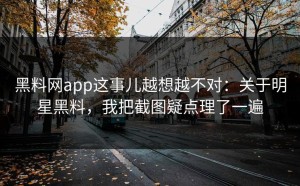 黑料网app这事儿越想越不对：关于明星黑料，我把截图疑点理了一遍