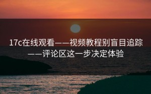 17c在线观看——视频教程别盲目追踪——评论区这一步决定体验
