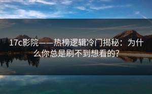 17c影院——热榜逻辑冷门揭秘：为什么你总是刷不到想看的？