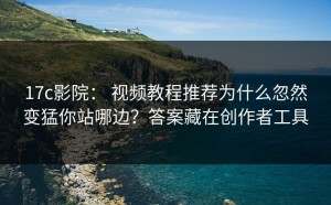 17c影院： 视频教程推荐为什么忽然变猛你站哪边？答案藏在创作者工具