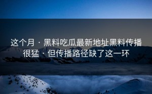 这个月 · 黑料吃瓜最新地址黑料传播很猛 · 但传播路径缺了这一环
