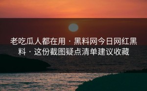 老吃瓜人都在用 · 黑料网今日网红黑料 · 这份截图疑点清单建议收藏