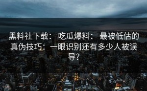 黑料社下载： 吃瓜爆料： 最被低估的真伪技巧：一眼识别还有多少人被误导？