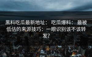 黑料吃瓜最新地址： 吃瓜爆料： 最被低估的来源技巧：一眼识别该不该转发？