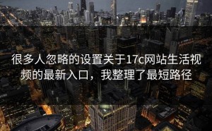 很多人忽略的设置关于17c网站生活视频的最新入口，我整理了最短路径