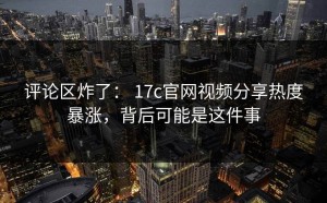 评论区炸了： 17c官网视频分享热度暴涨，背后可能是这件事