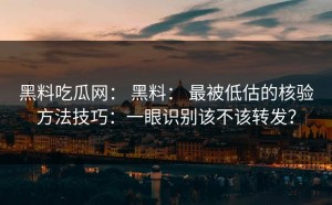 黑料吃瓜网： 黑料： 最被低估的核验方法技巧：一眼识别该不该转发？