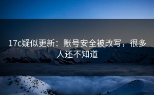 17c疑似更新：账号安全被改写，很多人还不知道
